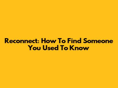 Reconnect: How To Find Someone You Used To Know