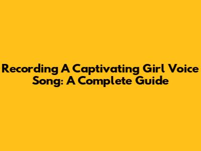 Recording A Captivating Girl Voice Song: A Complete Guide
