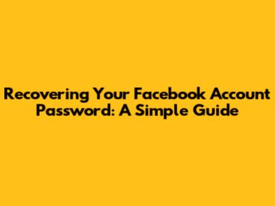 Recovering Your Facebook Account Password: A Simple Guide