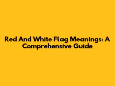 Red And White Flag Meanings: A Comprehensive Guide