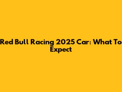 Red Bull Racing 2025 Car: What To Expect