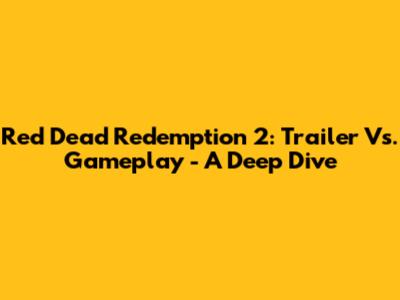 Red Dead Redemption 2: Trailer Vs. Gameplay - A Deep Dive