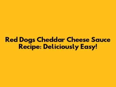 Red Dog's Cheddar Cheese Sauce Recipe: Deliciously Easy!