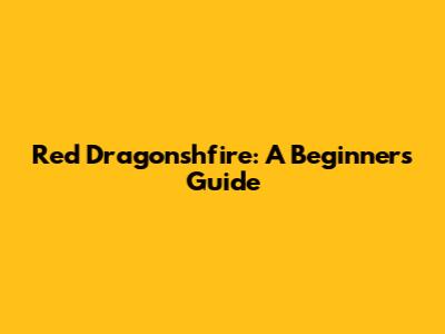 Red Dragonshfire: A Beginner's Guide