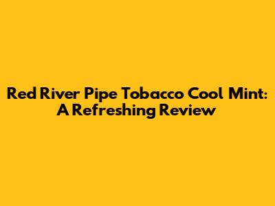 Red River Pipe Tobacco Cool Mint: A Refreshing Review
