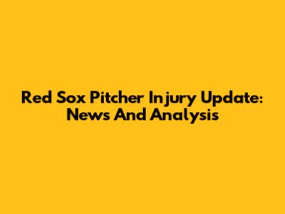 Red Sox Pitcher Injury Update: News And Analysis