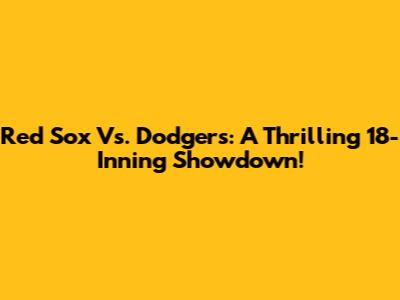 Red Sox Vs. Dodgers: A Thrilling 18-Inning Showdown!