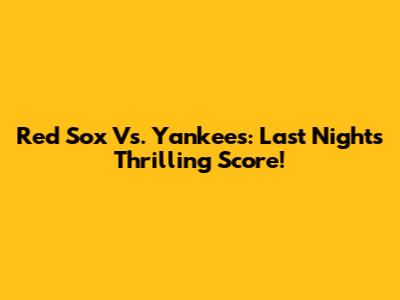 Red Sox Vs. Yankees: Last Night's Thrilling Score!