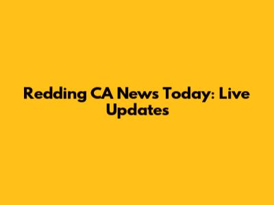 Redding CA News Today: Live Updates