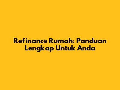 Refinance Rumah: Panduan Lengkap Untuk Anda