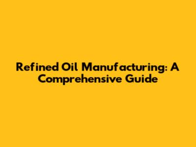 Refined Oil Manufacturing: A Comprehensive Guide