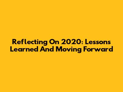Reflecting On 2020: Lessons Learned And Moving Forward
