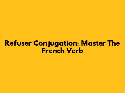 Refuser Conjugation: Master The French Verb