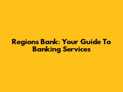 Regions Bank: Your Guide To Banking Services