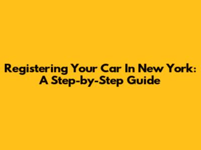 Registering Your Car In New York: A Step-by-Step Guide