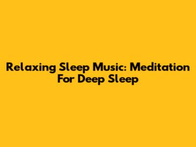 Relaxing Sleep Music: Meditation For Deep Sleep