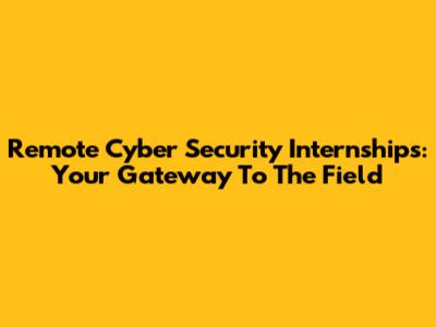 Remote Cyber Security Internships: Your Gateway To The Field