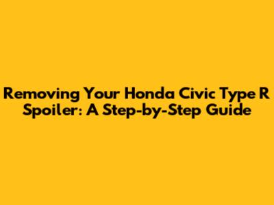 Removing Your Honda Civic Type R Spoiler: A Step-by-Step Guide