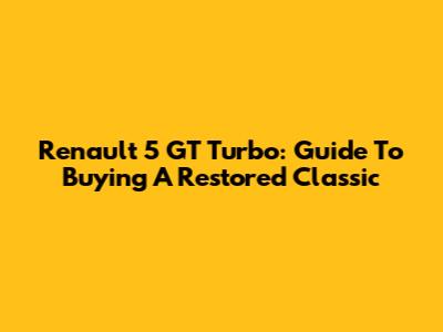 Renault 5 GT Turbo: Guide To Buying A Restored Classic