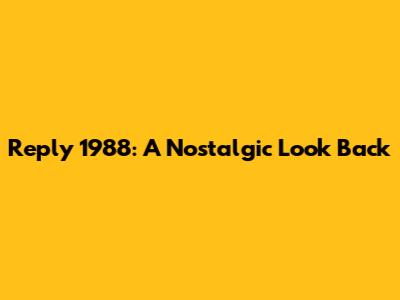 Reply 1988: A Nostalgic Look Back