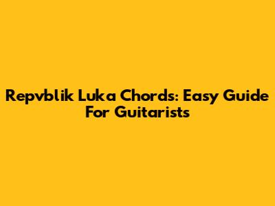 Repvblik Luka Chords: Easy Guide For Guitarists