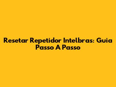 Resetar Repetidor Intelbras: Guia Passo A Passo