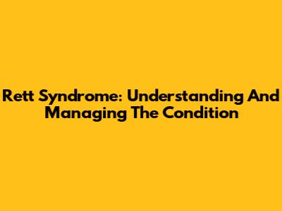 Rett Syndrome: Understanding And Managing The Condition