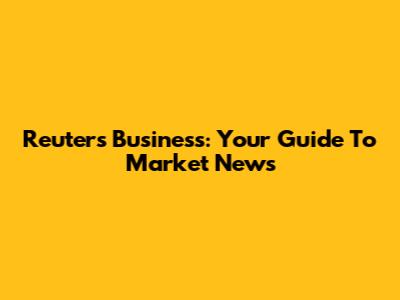 Reuters Business: Your Guide To Market News