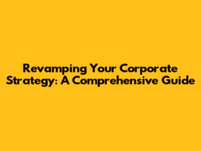 Revamping Your Corporate Strategy: A Comprehensive Guide