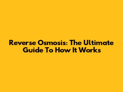 Reverse Osmosis: The Ultimate Guide To How It Works