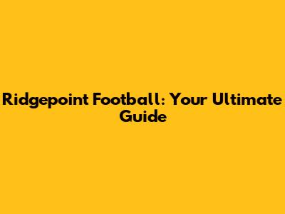 Ridgepoint Football: Your Ultimate Guide