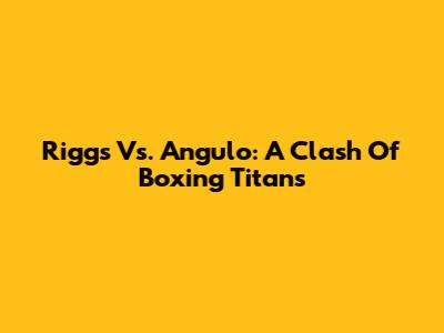 Riggs Vs. Angulo: A Clash Of Boxing Titans