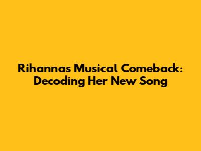 Rihanna's Musical Comeback: Decoding Her New Song