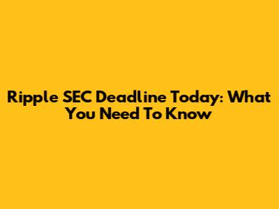 Ripple SEC Deadline Today: What You Need To Know