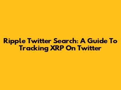 Ripple Twitter Search: A Guide To Tracking XRP On Twitter