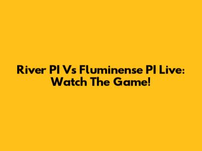 River PI Vs Fluminense PI Live: Watch The Game!