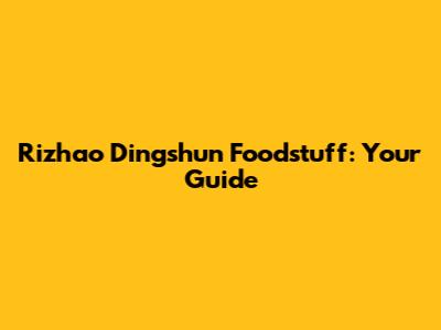 Rizhao Dingshun Foodstuff: Your Guide