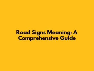 Road Signs Meaning: A Comprehensive Guide