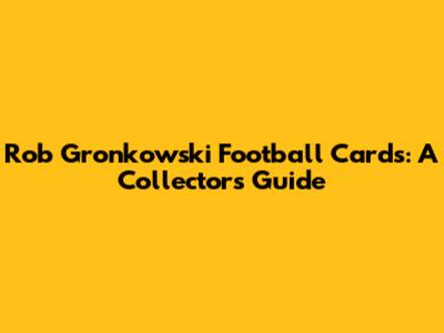 Rob Gronkowski Football Cards: A Collector's Guide