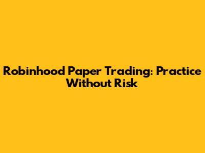 Robinhood Paper Trading: Practice Without Risk