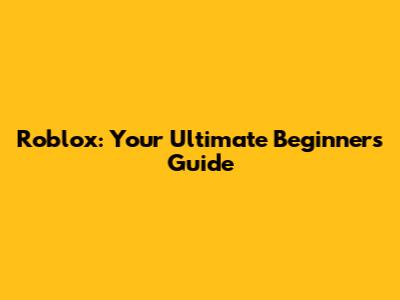 Roblox: Your Ultimate Beginner's Guide