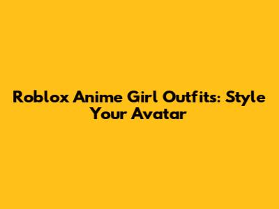 Roblox Anime Girl Outfits: Style Your Avatar