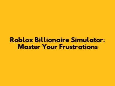 Roblox Billionaire Simulator: Master Your Frustrations