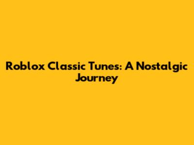 Roblox Classic Tunes: A Nostalgic Journey