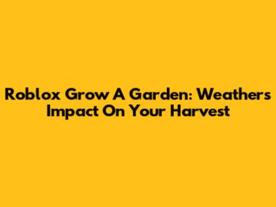 Roblox Grow A Garden: Weather's Impact On Your Harvest