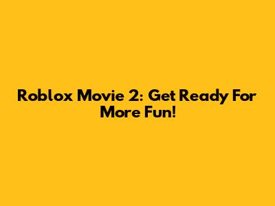 Roblox Movie 2: Get Ready For More Fun!