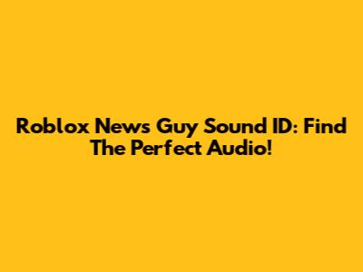 Roblox News Guy Sound ID: Find The Perfect Audio!
