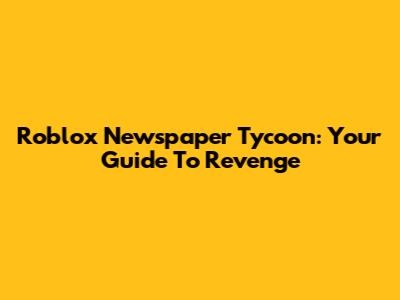 Roblox Newspaper Tycoon: Your Guide To Revenge