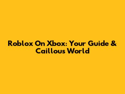 Roblox On Xbox: Your Guide & Caillou's World