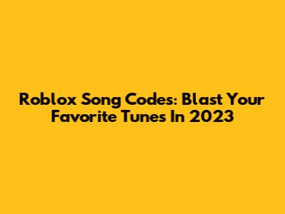Roblox Song Codes: Blast Your Favorite Tunes In 2023